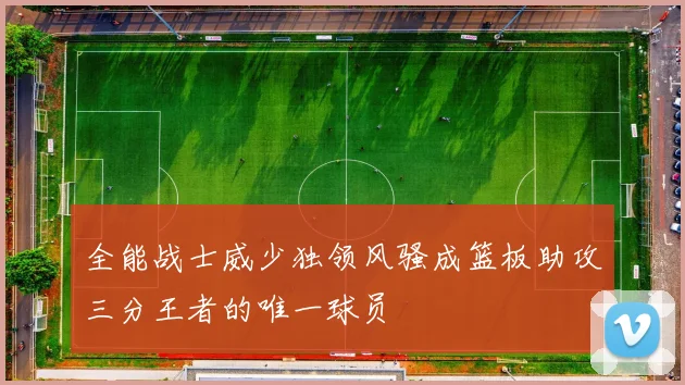 全能战士威少独领风骚成篮板助攻三分王者的唯一球员