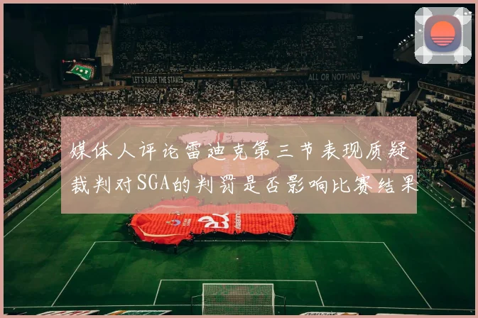 媒体人评论雷迪克第三节表现质疑裁判对SGA的判罚是否影响比赛结果