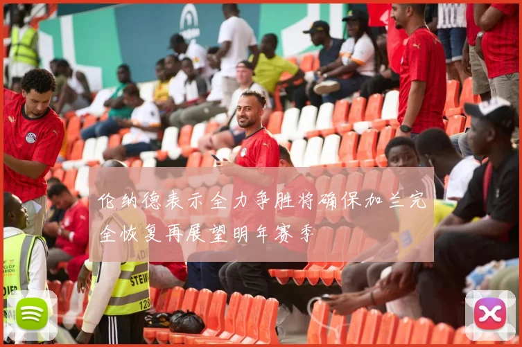 伦纳德表示全力争胜将确保加兰完全恢复再展望明年赛季