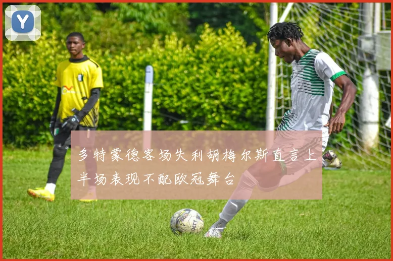 多特蒙德客场失利胡梅尔斯直言上半场表现不配欧冠舞台