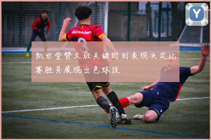 凯尔登赞文班关键时刻表现决定比赛胜负展现出色球技