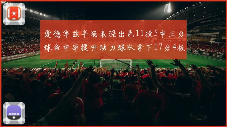 爱德华兹半场表现出色11投5中三分球命中率提升助力球队拿下17分4板1助