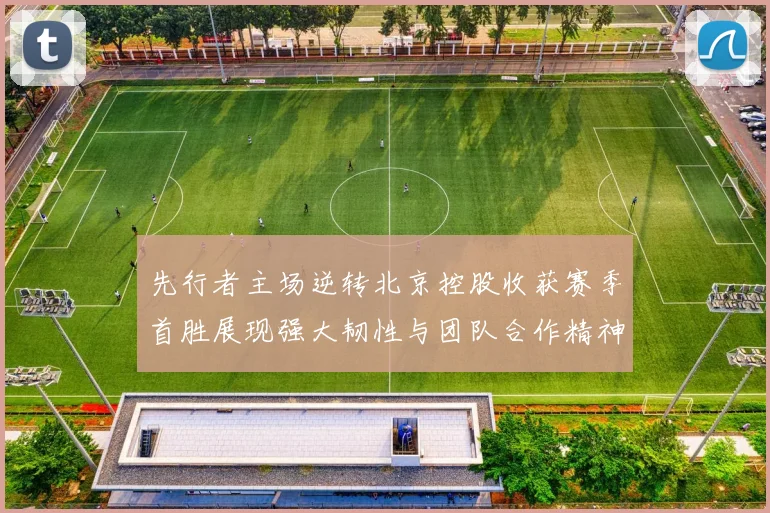 先行者主场逆转北京控股收获赛季首胜展现强大韧性与团队合作精神
