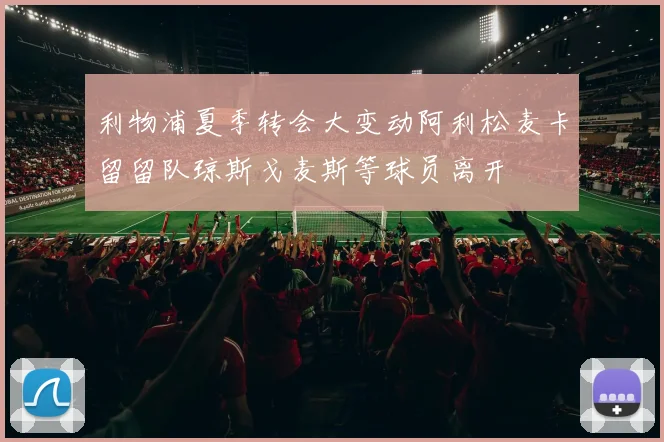 利物浦夏季转会大变动阿利松麦卡留留队琼斯戈麦斯等球员离开