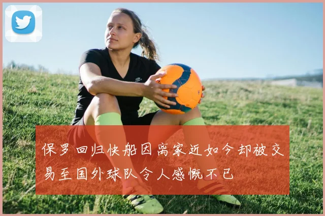 保罗回归快船因离家近如今却被交易至国外球队令人感慨不已