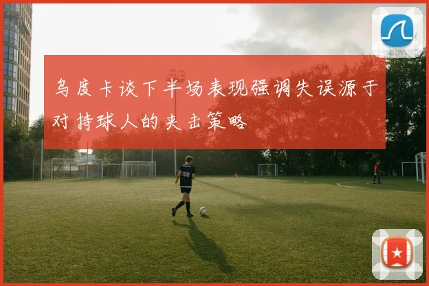 乌度卡谈下半场表现强调失误源于对持球人的夹击策略
