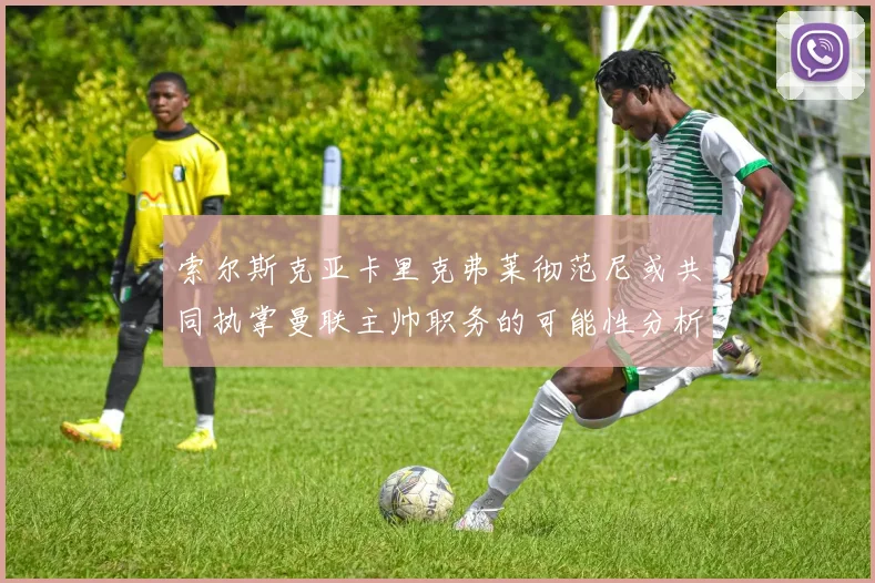 索尔斯克亚卡里克弗莱彻范尼或共同执掌曼联主帅职务的可能性分析