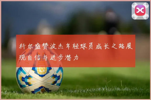 科尔盛赞波杰年轻球员成长之路展现自信与进步潜力