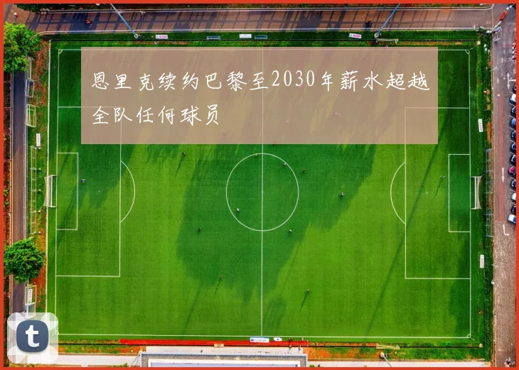 恩里克续约巴黎至2030年薪水超越全队任何球员