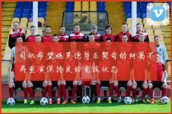 司机希望施罗德与东契奇的纠葛不再重演保持良好竞技状态