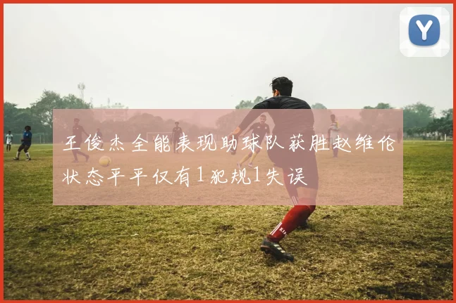 王俊杰全能表现助球队获胜赵维伦状态平平仅有1犯规1失误
