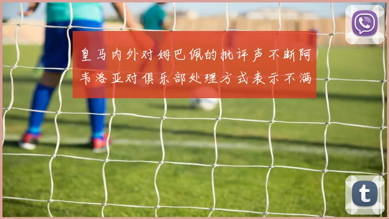 皇马内外对姆巴佩的批评声不断阿韦洛亚对俱乐部处理方式表示不满