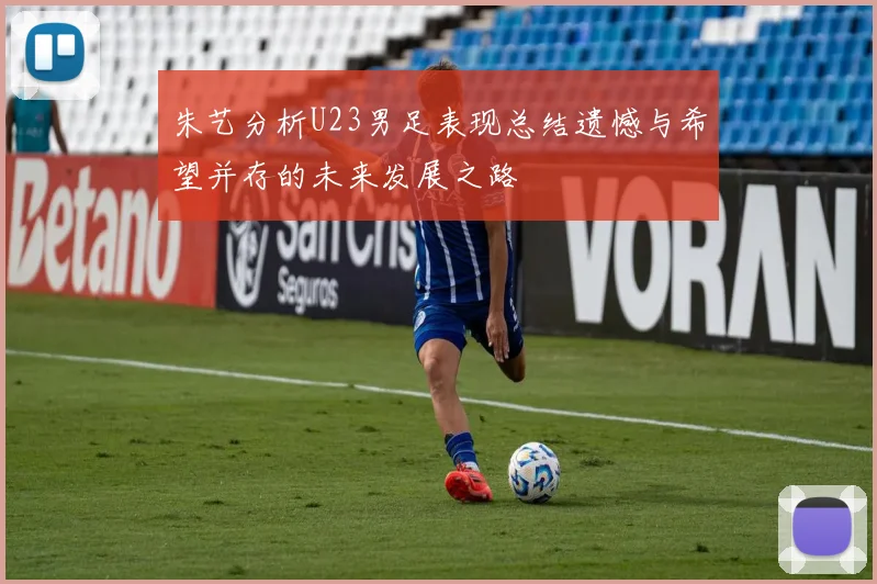 朱艺分析U23男足表现总结遗憾与希望并存的未来发展之路
