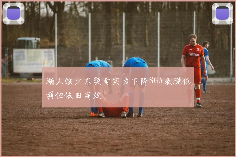 湖人缺少东契奇实力下降SGA表现低调但依旧高效