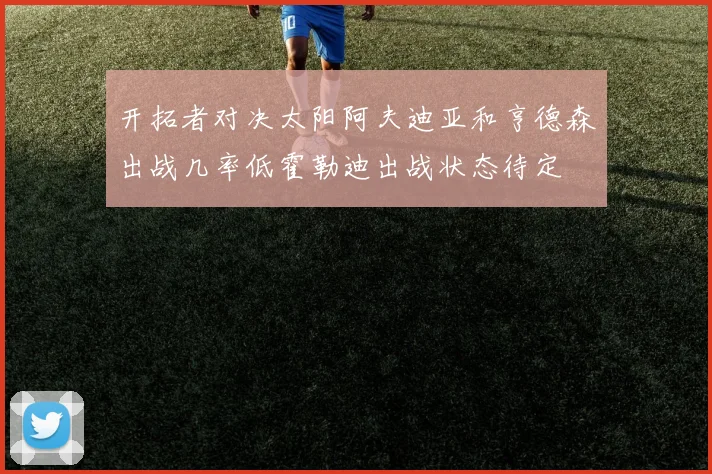 开拓者对决太阳阿夫迪亚和亨德森出战几率低霍勒迪出战状态待定