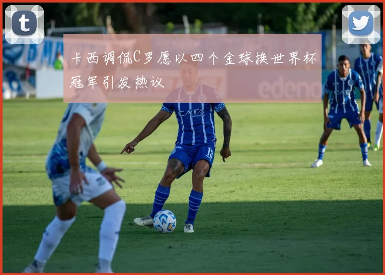 卡西调侃C罗愿以四个金球换世界杯冠军引发热议