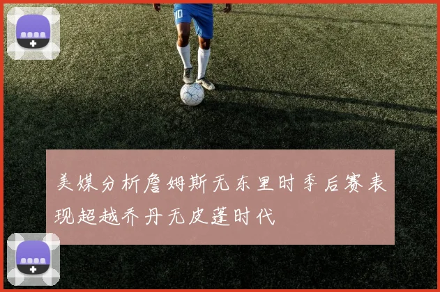 美媒分析詹姆斯无东里时季后赛表现超越乔丹无皮蓬时代
