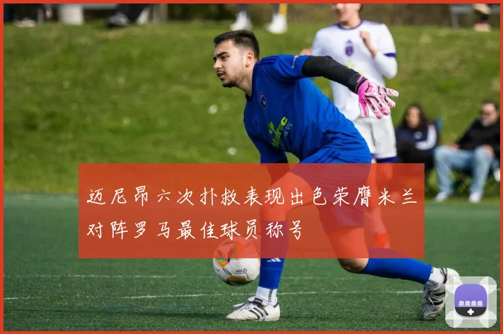 迈尼昂六次扑救表现出色荣膺米兰对阵罗马最佳球员称号