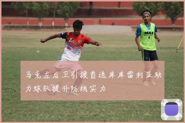 马竞左后卫引援首选库库雷利亚助力球队提升防线实力