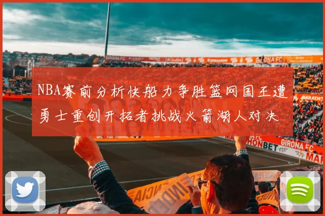NBA赛前分析快船力争胜篮网国王遭勇士重创开拓者挑战火箭湖人对决雄鹿艰难