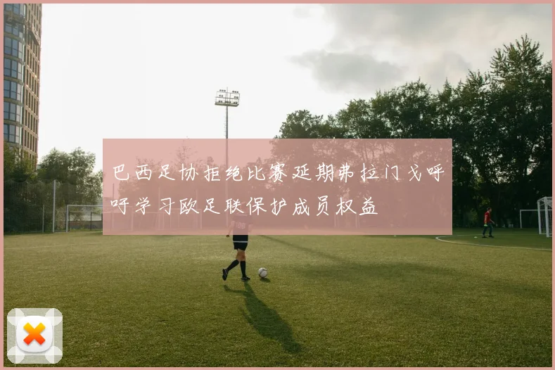 巴西足协拒绝比赛延期弗拉门戈呼吁学习欧足联保护成员权益