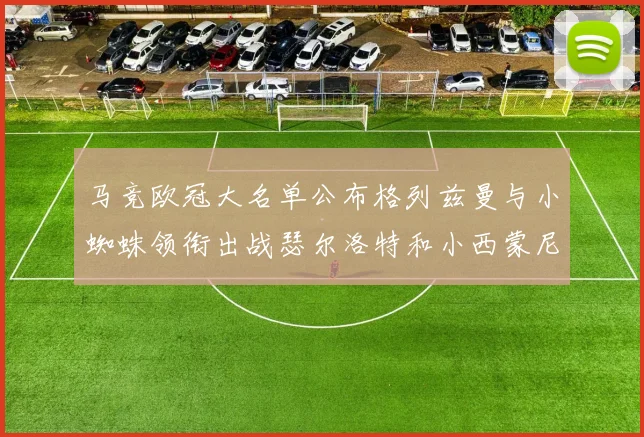 马竞欧冠大名单公布格列兹曼与小蜘蛛领衔出战瑟尔洛特和小西蒙尼在列