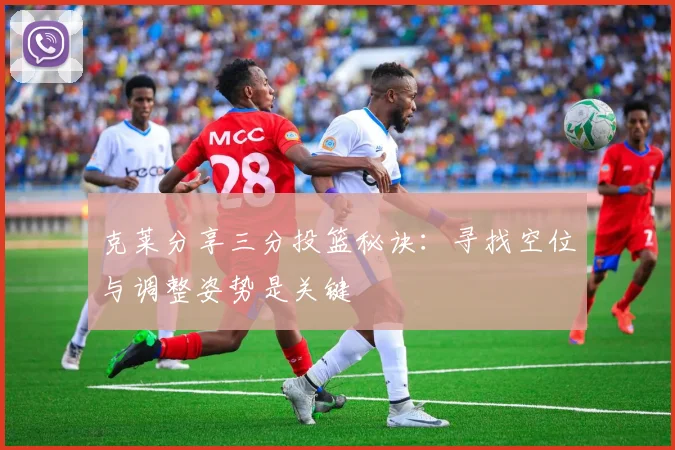 克莱分享三分投篮秘诀：寻找空位与调整姿势是关键