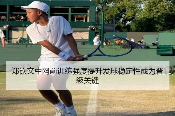 郑钦文中网前训练强度提升发球稳定性成为晋级关键